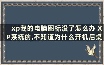 xp我的电脑图标没了怎么办 XP系统的,不知道为什么开机后桌面上什么图标都没有了,求救